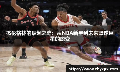 杰伦格林的崛起之路：从NBA新星到未来篮球巨星的蜕变