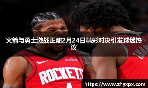 火箭与勇士激战正酣2月24日精彩对决引发球迷热议