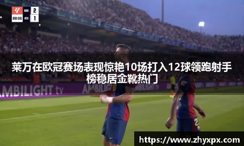 莱万在欧冠赛场表现惊艳10场打入12球领跑射手榜稳居金靴热门
