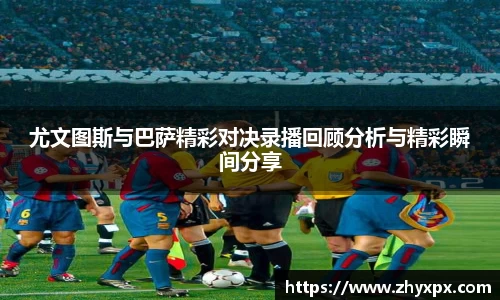 尤文图斯与巴萨精彩对决录播回顾分析与精彩瞬间分享
