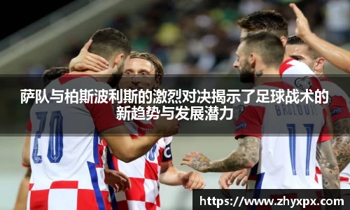 萨队与柏斯波利斯的激烈对决揭示了足球战术的新趋势与发展潜力