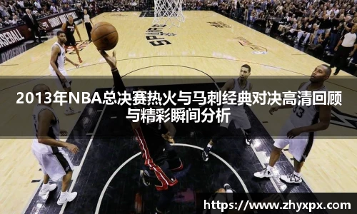 2013年NBA总决赛热火与马刺经典对决高清回顾与精彩瞬间分析